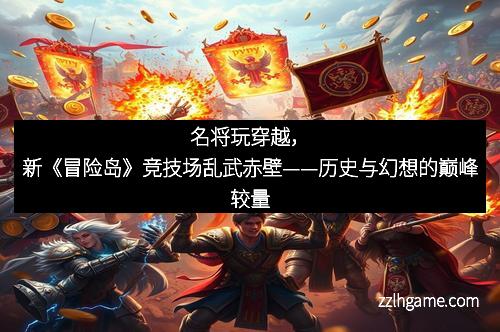 名将玩穿越，新《冒险岛》竞技场乱武赤壁——历史与幻想的巅峰较量