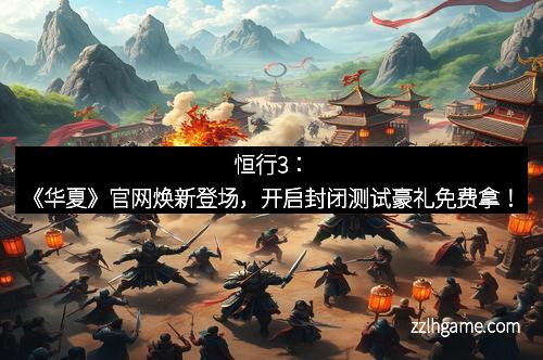 恒行3:《华夏》官网焕新登场,开启封闭测试豪礼免费拿!