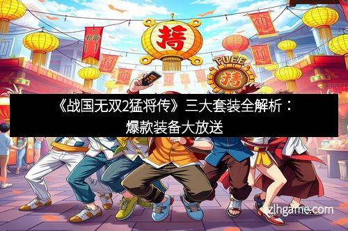 《战国无双2猛将传》三大套装全解析:爆款装备大放送