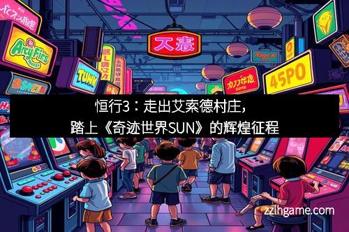 恒行3:走出艾索德村庄,踏上《奇迹世界SUN》的辉煌征程
